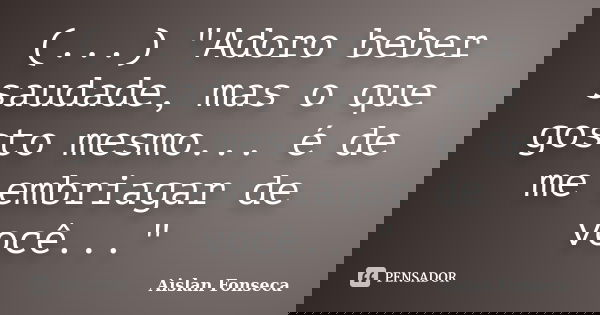 (...) "Adoro beber saudade, mas o que gosto mesmo... é de me embriagar de você..."... Frase de Aislan Fonseca.