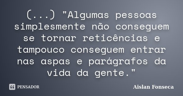 (...) "Algumas pessoas simplesmente não conseguem se tornar reticências e tampouco conseguem entrar nas aspas e parágrafos da vida da gente."... Frase de Aislan Fonseca.