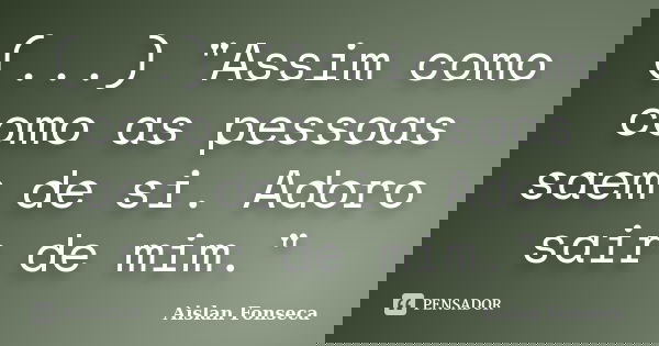 (...) "Assim como como as pessoas saem de si. Adoro sair de mim."... Frase de Aislan Fonseca.
