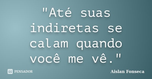 "Até suas indiretas se calam quando você me vê."... Frase de Aislan Fonseca.