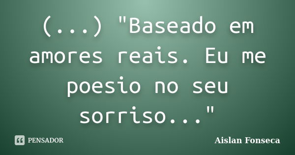 (...) "Baseado em amores reais. Eu me poesio no seu sorriso..."... Frase de Aislan Fonseca.