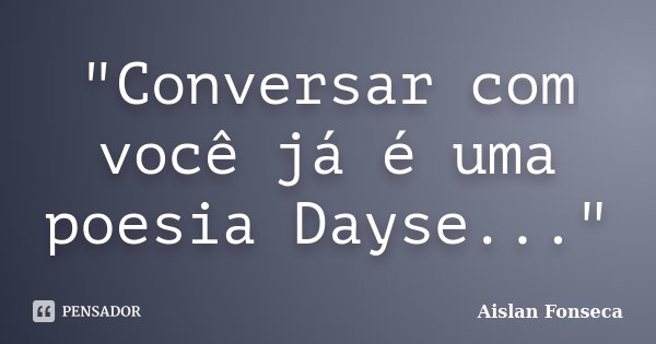 "Conversar com você já é uma poesia Dayse..."... Frase de Aislan Fonseca.