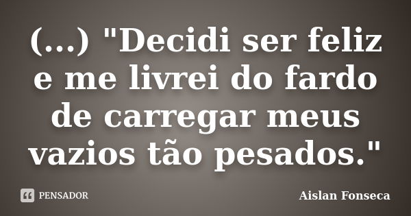 (...) "Decidi ser feliz e me livrei do fardo de carregar meus vazios tão pesados."... Frase de Aislan Fonseca.