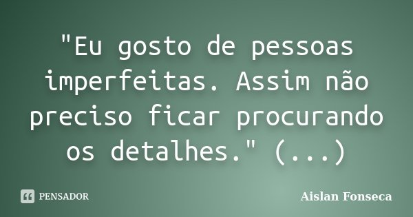 "Eu gosto de pessoas imperfeitas. Assim não preciso ficar procurando os detalhes." (...)... Frase de Aislan Fonseca.