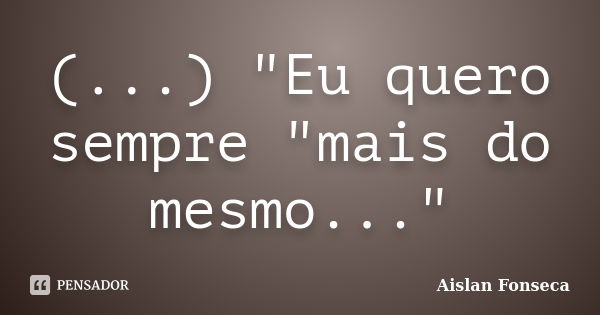 (...) "Eu quero sempre "mais do mesmo..."... Frase de Aislan Fonseca.