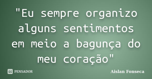 "Eu sempre organizo alguns sentimentos em meio a bagunça do meu coração"... Frase de Aislan Fonseca.