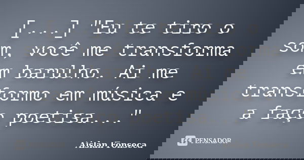 [...] "Eu te tiro o som, você me transforma em barulho. Ai me transformo em música e a faço poetisa..."... Frase de Aislan Fonseca.