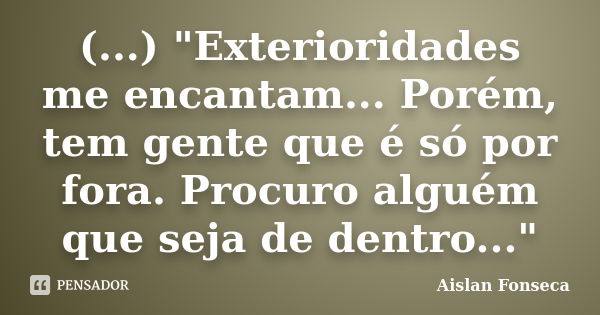 (...) "Exterioridades me encantam... Porém, tem gente que é só por fora. Procuro alguém que seja de dentro..."... Frase de Aislan Fonseca.