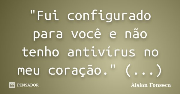 "Fui configurado para você e não tenho antivírus no meu coração." (...)... Frase de Aislan Fonseca.