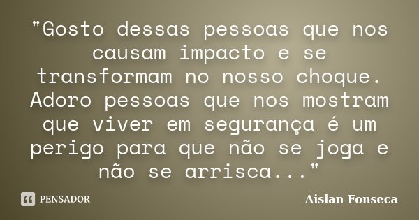 "Gosto dessas pessoas que nos causam impacto e se transformam no nosso choque. Adoro pessoas que nos mostram que viver em segurança é um perigo para que nã... Frase de Aislan Fonseca.