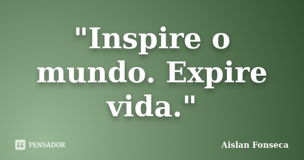"Inspire o mundo. Expire vida."... Frase de Aislan Fonseca.