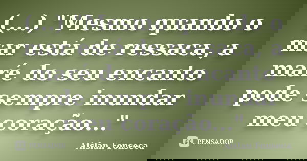 (...) "Mesmo quando o mar está de ressaca, a maré do seu encanto pode sempre inundar meu coração..."... Frase de Aislan Fonseca.