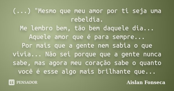 (...) "Mesmo que meu amor por ti seja uma rebeldia. Me lembro bem, tão bem daquele dia... Aquele amor que é para sempre... Por mais que a gente nem sabia o... Frase de Aislan Fonseca.