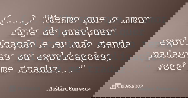(...) "Mesmo que o amor fuja de qualquer explicação e eu não tenha palavras ou explicações, você me traduz..."... Frase de Aislan Fonseca.