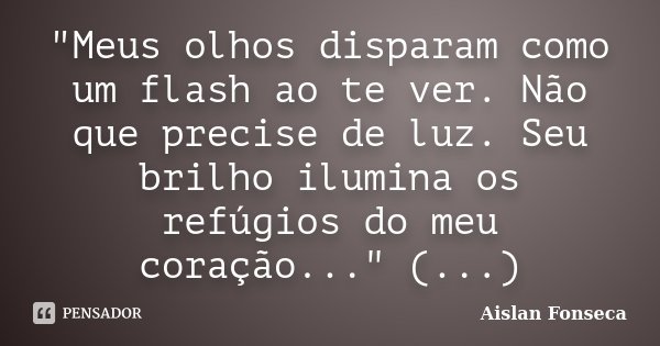 "Meus olhos disparam como um flash ao te ver. Não que precise de luz. Seu brilho ilumina os refúgios do meu coração..." (...)... Frase de Aislan Fonseca.