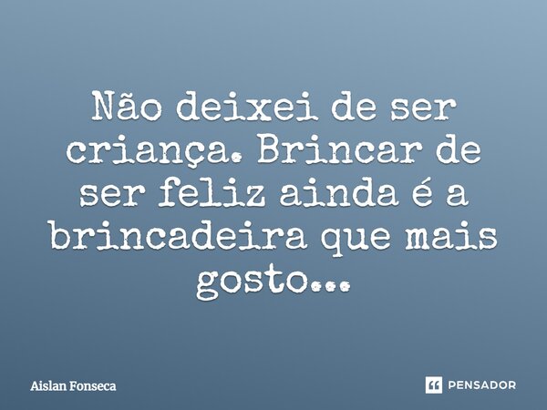 Não deixei de ser criança. Brincar de ser feliz ainda é a brincadeira que mais gosto...... Frase de Aislan Fonseca.