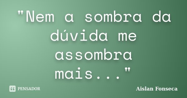 "Nem a sombra da dúvida me assombra mais..."... Frase de Aislan Fonseca.