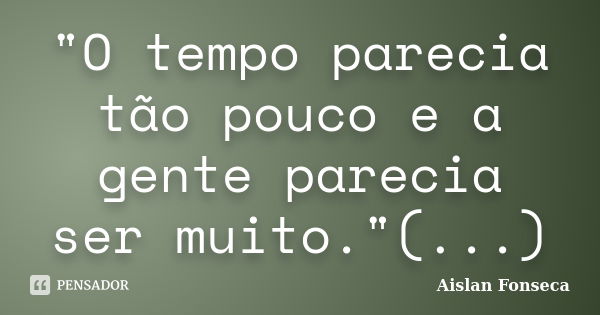 "O tempo parecia tão pouco e a gente parecia ser muito."(...)... Frase de Aislan Fonseca.