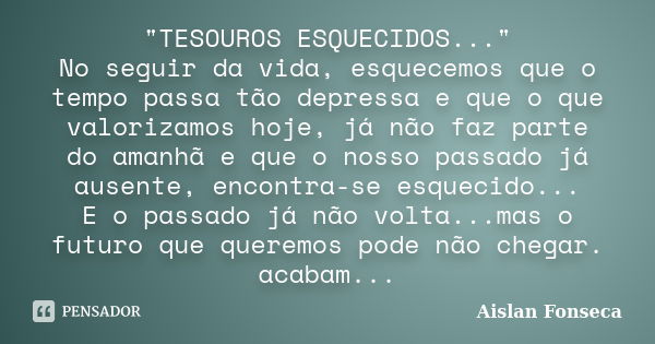 "TESOUROS ESQUECIDOS..." No seguir da vida, esquecemos que o tempo passa tão depressa e que o que valorizamos hoje, já não faz parte do amanhã e que o... Frase de Aislan Fonseca.