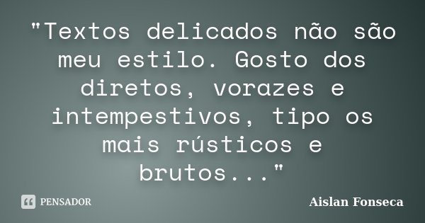 "Textos delicados não são meu estilo. Gosto dos diretos, vorazes e intempestivos, tipo os mais rústicos e brutos..."... Frase de Aislan Fonseca.