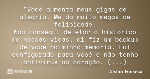 "Você aumenta meus gigas de alegria. Me dá muito megas de felicidade. Não consegui deletar o histórico de nossas vidas, ai fiz um backup de você na minha m... Frase de Aislan Fonseca.