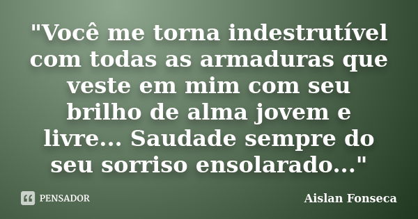 "Você me torna indestrutível com todas as armaduras que veste em mim com seu brilho de alma jovem e livre... Saudade sempre do seu sorriso ensolarado...&qu... Frase de Aislan Fonseca.