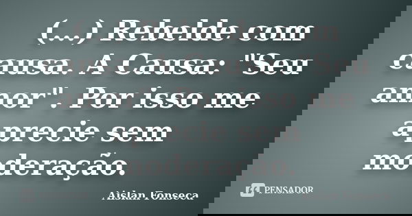 (...) Rebelde com causa. A Causa: "Seu amor". Por isso me aprecie sem moderação.... Frase de Aislan Fonseca.