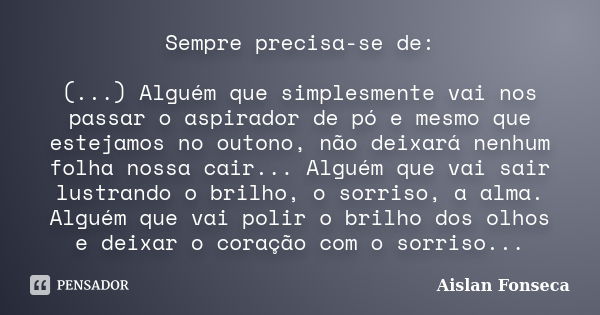 Sempre precisa-se de: (...) Alguém que simplesmente vai nos passar o aspirador de pó e mesmo que estejamos no outono, não deixará nenhum folha nossa cair... Alg... Frase de Aislan Fonseca.