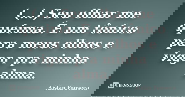 (...) Seu olhar me queima. É um tônico para meus olhos e vigor pra minha alma.... Frase de Aislan Fonseca.
