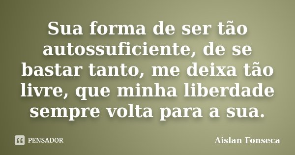 Sua forma de ser tão autossuficiente, de se bastar tanto, me deixa tão livre, que minha liberdade sempre volta para a sua.... Frase de Aislan Fonseca.