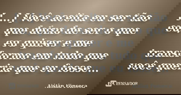 [...] Você aceita eu ser tão eu, que deixo de ser o que eu quiser e me transformo em tudo que você queria que eu fosse...... Frase de Aislan Fonseca.
