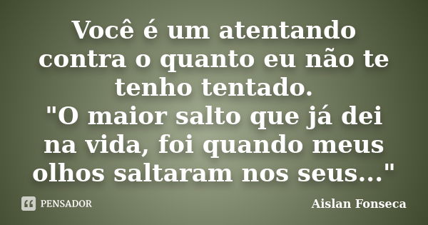 Você é um atentando contra o quanto eu não te tenho tentado. "O maior salto que já dei na vida, foi quando meus olhos saltaram nos seus..."... Frase de Aislan Fonseca.