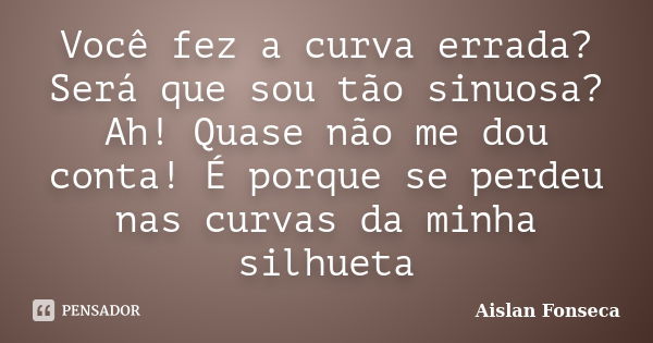 Você fez a curva errada? Será que sou tão sinuosa? Ah! Quase não me dou conta! É porque se perdeu nas curvas da minha silhueta... Frase de Aislan Fonseca.