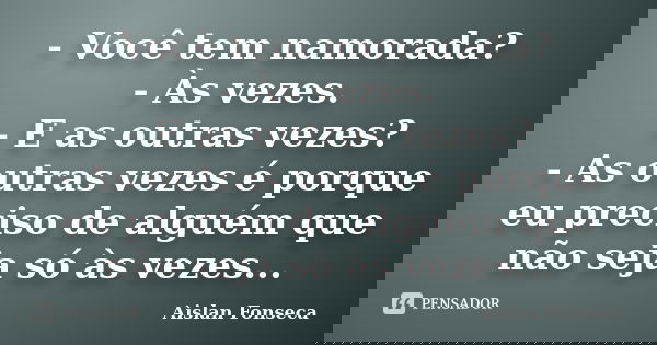 - Você tem namorada? - Às vezes. - E as outras vezes? - As outras vezes é porque eu preciso de alguém que não seja só às vezes...... Frase de Aislan Fonseca.