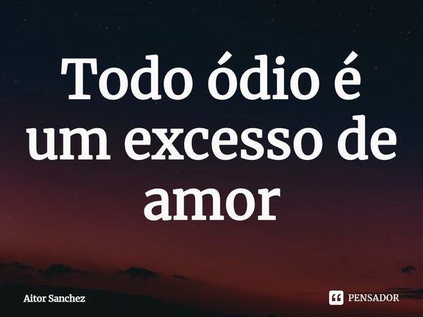 ⁠Todo ódio é um excesso de amor... Frase de Aitor Sanchez.