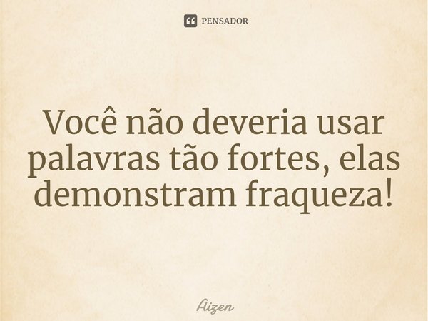 Você não deveria usar palavras tão fortes, elas demonstram fraqueza!... Frase de Aizen.