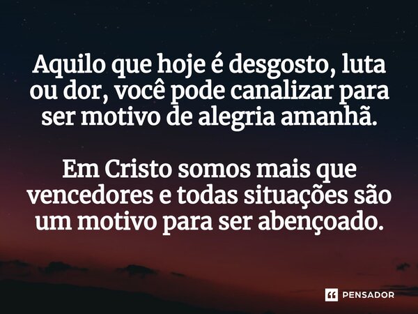 ⁠Aquilo que hoje é desgosto, luta ou dor, você pode canalizar para ser motivo de alegria amanhã. Em Cristo somos mais que vencedores e todas situações são um mo... Frase de A. J. Alvarenga.