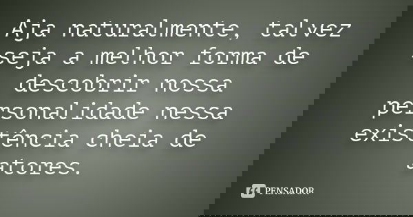 Aja naturalmente, talvez seja a melhor forma de descobrir nossa personalidade nessa existência cheia de atores.