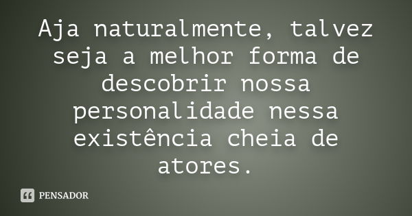 Aja naturalmente, talvez seja a melhor forma de descobrir nossa personalidade nessa existência cheia de atores.