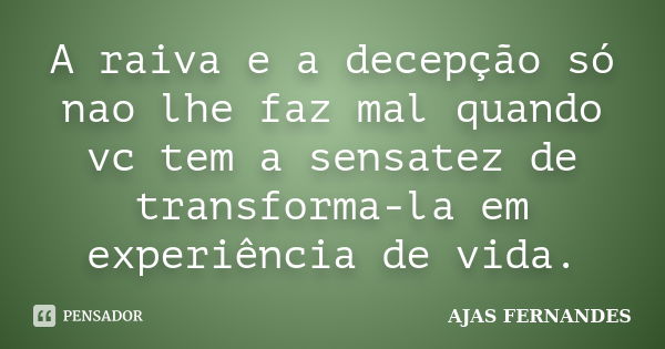 A raiva e a decepção só nao lhe faz mal quando vc tem a sensatez de transforma-la em experiência de vida.... Frase de AJAS FERNANDES.