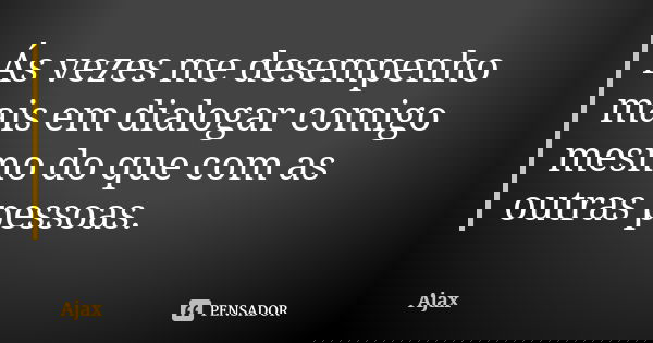 Ás vezes me desempenho mais em dialogar comigo mesmo do que com as outras pessoas.... Frase de Ajax.