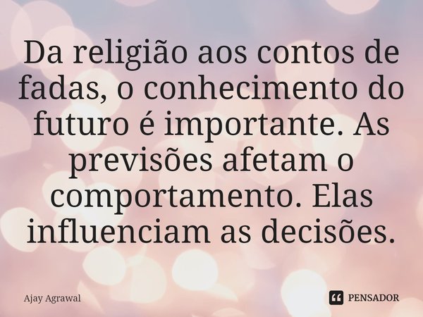 ⁠Da religião aos contos de fadas, o conhecimento do futuro é importante. As previsões afetam o comportamento. Elas influenciam as decisões.... Frase de Ajay Agrawal.