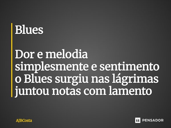 Blues ⁠Dor e melodia simplesmente e sentimento o Blues surgiu nas lágrimas juntou notas com lamento... Frase de AJBCosta.