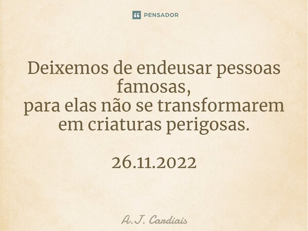⁠Deixemos de endeusar pessoas famosas, para elas não se transformarem em criaturas perigosas. 26.11.2022... Frase de A.J. Cardiais.