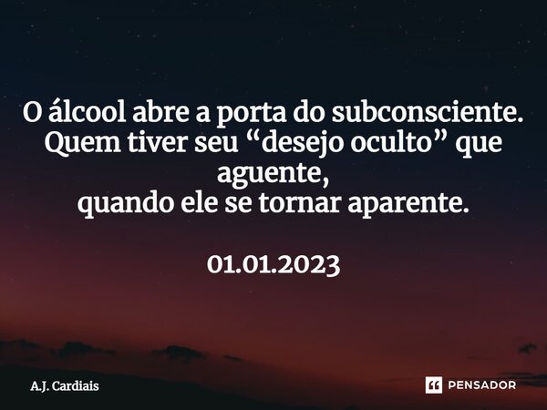 ⁠O álcool abre a porta do subconsciente. Quem tiver seu “desejo oculto” que aguente, quando ele se tornar aparente. 01.01.2023... Frase de A.J. Cardiais.