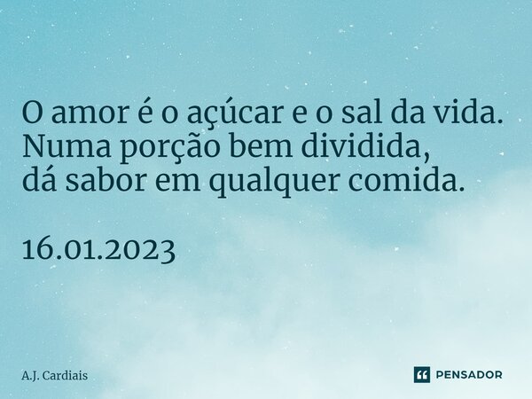 ⁠O amor é o açúcar e o sal da vida. Numa porção bem dividida, dá sabor em qualquer comida. 16.01.2023... Frase de A.J. Cardiais.