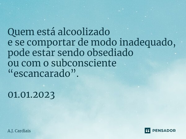 ⁠Quem está alcoolizado e se comportar de modo inadequado, pode estar sendo obsediado ou com o subconsciente “escancarado”. 01.01.2023... Frase de A.J. Cardiais.