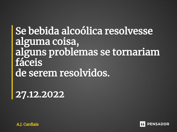 ⁠Se bebida alcoólica resolvesse alguma coisa, alguns problemas se tornariam fáceis de serem resolvidos. 27.12.2022... Frase de A.J. Cardiais.