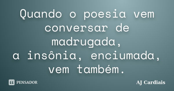 Quando o poesia vem conversar de madrugada, a insônia, enciumada, vem também.... Frase de AJ Cardiais.