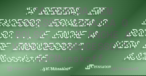 “A BEBIDA, EM EXCESSO, ESVAZIA O BOLSO..., E ENCHE A VIDA DE INSUCESSO!”. AJCMusskoff.... Frase de AJCMusskoff.